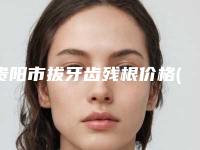 贵阳市拔牙齿残根价格(价目)表2025官方优惠巨献(拔牙齿残根均价为:297元)