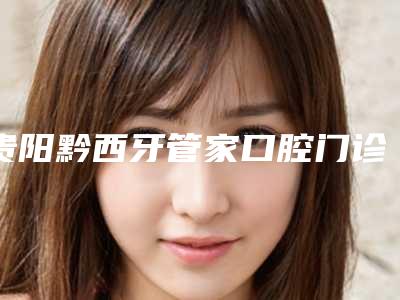 贵阳黔西牙管家口腔门诊部价目表2025版-附牙龈骨头突起案例