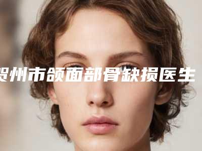贺州市颌面部骨缺损医生在榜清单公立私立pk_建议码住再看-贺州市颌面部骨缺损口腔医生