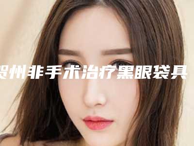 贺州非手术治疗黑眼袋具体适用的人群