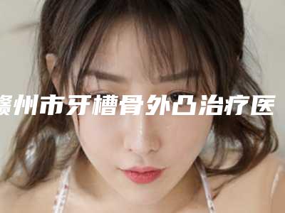 赣州市牙槽骨外凸治疗医生排行榜十强一键GET口碑技术杠杠-赣州市陈庆洲口腔医生