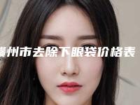 赣州市去除下眼袋价格表(费用)修复一览-赣州市去除下眼袋费用需要用多少