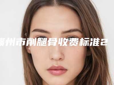 赣州市削腿骨收费标准2025更新一览(近6个月均价为：66196元)
