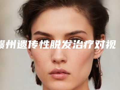 赣州遗传性脱发治疗对视力有什么影响吗