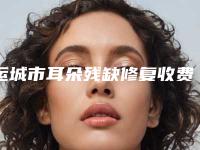 运城市耳朵残缺修复收费标准新版人气开箱(耳朵残缺修复均价为：34191元)