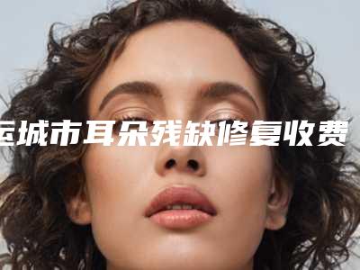 运城市耳朵残缺修复收费标准新版人气开箱(耳朵残缺修复均价为:34191元)