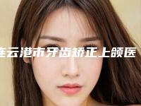 连云港市牙齿矫正上颌医院排行top10强最新答疑(连云港市牙齿矫正上颌口腔医院整圈评价高)