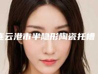 连云港市半隐形陶瓷托槽矫正医生在榜名单十强看这里-连云港市半隐形陶瓷托槽矫正口腔医生