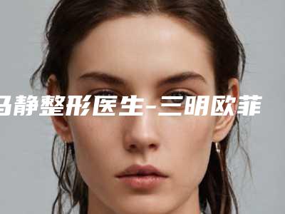 马静整形医生-三明欧菲医疗美容外科门诊部马静医师实力top对比盘点