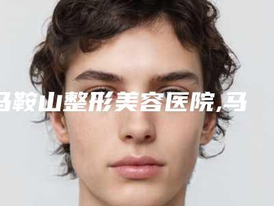 马鞍山整形美容医院,马鞍山尚壹医疗美容诊所一起来看看哪些牛