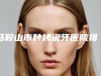 马鞍山市种烤瓷牙医院排行榜前十名结果敲定(马鞍山市种烤瓷牙口腔医院实力非同凡响)