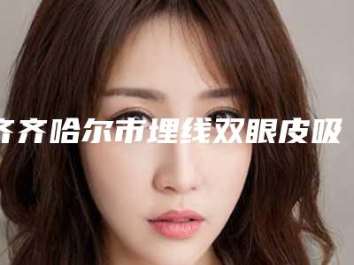 齐齐哈尔市埋线双眼皮吸收线整型医院-齐齐哈尔市第一医院整形科同台竞技争高下