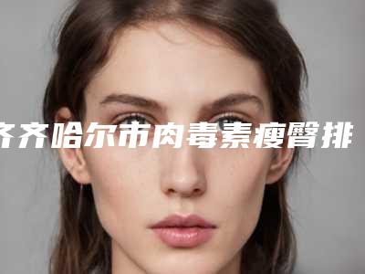 齐齐哈尔市肉毒素瘦臀排行榜更新啦-齐齐哈尔泓康医美皮肤科门诊部实力口碑并存