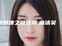 麒麟康之健医院,曲靖吴氏嘉美整形2025排名实力PK