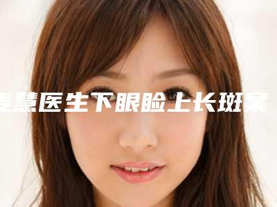 麦慧医生下眼睑上长斑案例-价格(价目)2025项目更新