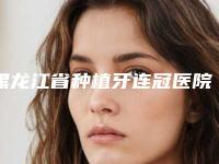 黑龙江省种植牙连冠医院在榜清单实力也不错（哈尔滨迟玉光口腔诊所榜单抢先看）