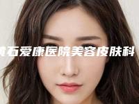 黄石爱康医院美容皮肤科,黄石德尔美客美亚整形美容你更喜欢哪一家
