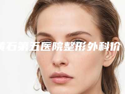 黄石第五医院整形外科价格表(费用)2025版曝光了立即收藏附线雕提升面颊案例