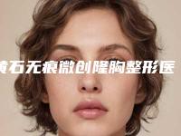 黄石无痕微创隆胸整形医院排行前十最新版本(最新排名前十的黄石微创隆胸医院分享)