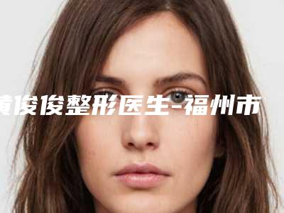 黄俊俊整形医生-福州市黄俊俊医生倒睫毛口碑评价一览