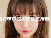 鸡西市口腔固定医生排名榜十强榜单-鸡西市孟杰口腔医生
