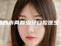 鸡西市两颗虫牙口腔医生排行榜top10强哪位效果好-鸡西市两颗虫牙医生实力不俗_看口碑点评