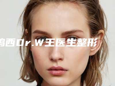 鸡西Dr.W王医生整形医院价目表详细完整曝光一览附电波拉皮皮肤除皱案例