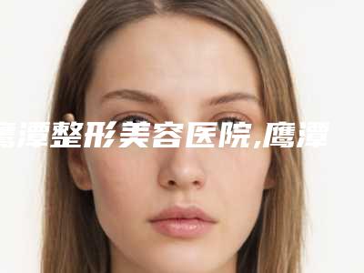 鹰潭整形美容医院,鹰潭柏丽诗医疗美容诊所实力在线PK