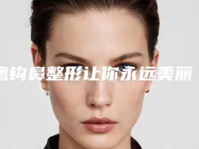 鹰钩鼻整形让你永远美丽俏皮!(鹰钩鼻能做鼻子整形吗)