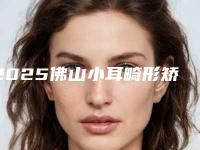 2025佛山小耳畸形矫正整形医院排名前十位盘点一下!佛山凯瑟琳医疗美容亮相榜首