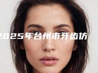 2025年台州市牙齿仿生复合瓷贴面价格价位表2025来袭