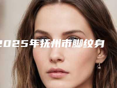 2025年抚州市脚纹身医院排名榜前十有的挑(南丰县伊斯纳医疗美容诊所不吹不黑进来了解)