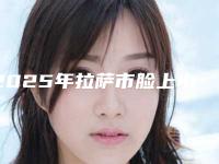 2025年拉萨市脸上小雀斑去除整形医院上榜清单在榜,快来看
