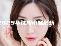 2025年沈阳市腿形矫正整形医院在榜清单名单提前看