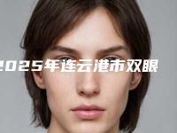 2025年连云港市双眼皮修复成单眼皮整形医院上榜名单前十名首度推出