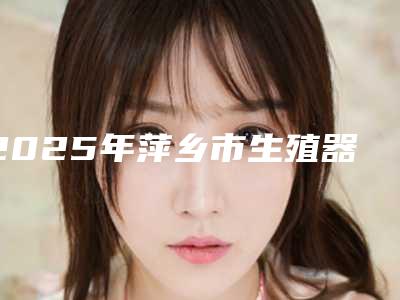 2025年萍乡市生殖器下裂修复术医院上榜清单前十权威有实力(萍乡优美整形名单推荐给你)