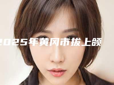 2025年黄冈市拔上颌智齿医院上榜清单公立盘点-黄冈市拔上颌智齿口腔医院