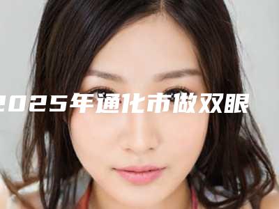 2025年通化市做双眼皮失败修复医院在榜名单包你满意(通化栾砚医疗美容诊所术后效果包你满意)