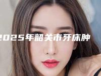 2025年韶关市牙床肿痛医院口碑排行榜前十汇总公示-韶关詹春全口腔诊所擅长各种风格