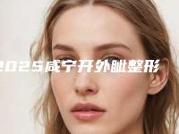 2025咸宁开外眦整形医院排名榜前10一定要看!咸宁康医疗美容你比较中意哪一家